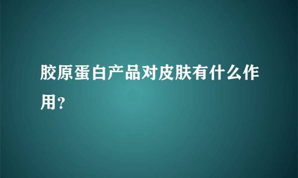 胶原蛋白产品对皮肤有什么作用？