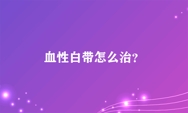 血性白带怎么治？