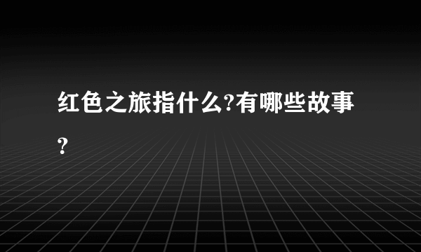 红色之旅指什么?有哪些故事？