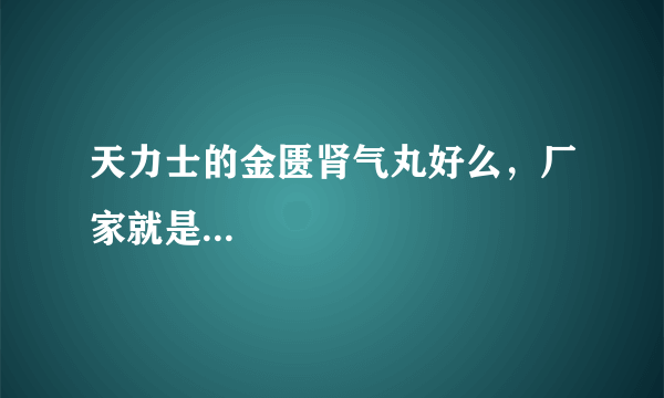 天力士的金匮肾气丸好么，厂家就是...