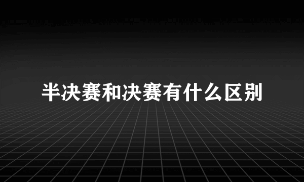 半决赛和决赛有什么区别