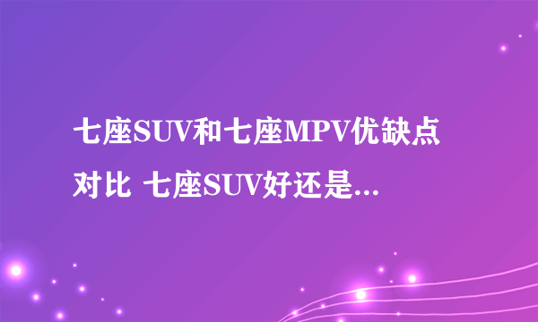 七座SUV和七座MPV优缺点对比 七座SUV好还是七座MPV好