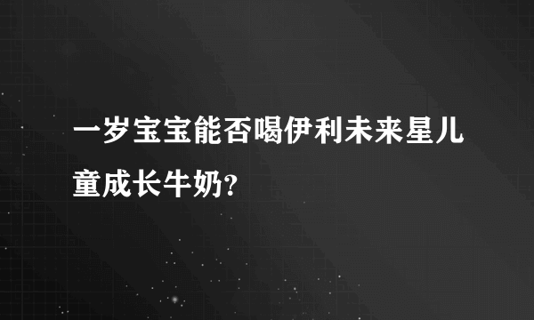 一岁宝宝能否喝伊利未来星儿童成长牛奶？