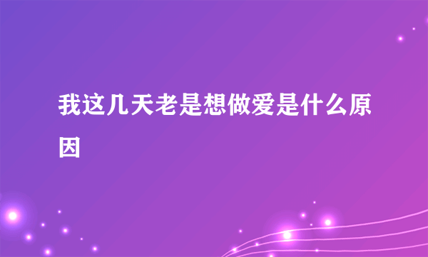 我这几天老是想做爱是什么原因