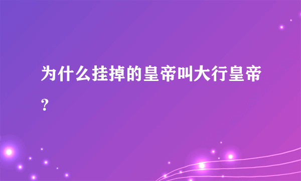 为什么挂掉的皇帝叫大行皇帝？