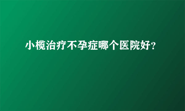 小榄治疗不孕症哪个医院好？