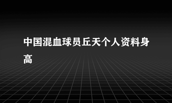 中国混血球员丘天个人资料身高