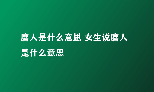 磨人是什么意思 女生说磨人是什么意思