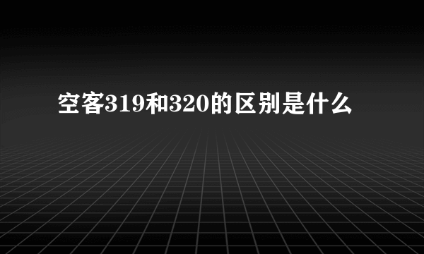 空客319和320的区别是什么