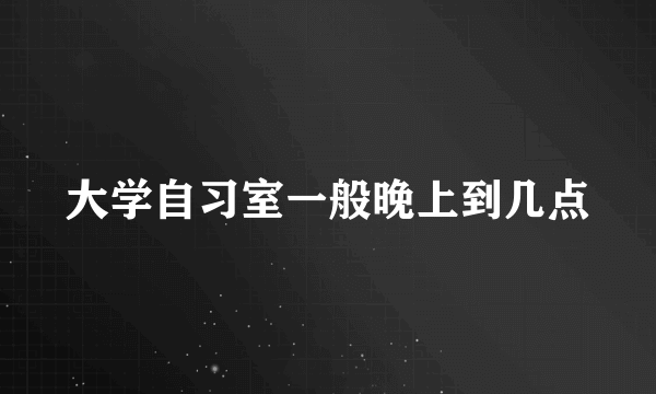 大学自习室一般晚上到几点