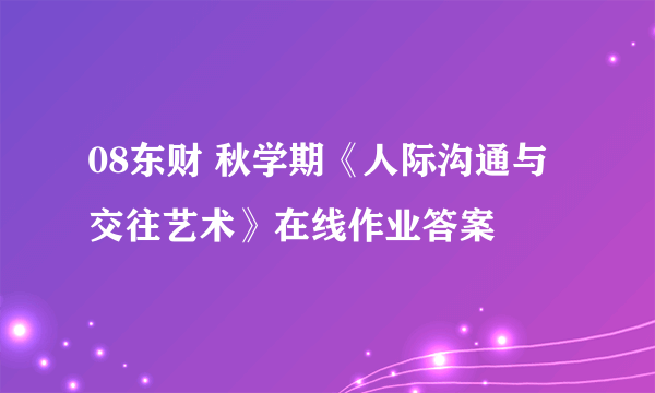 08东财 秋学期《人际沟通与交往艺术》在线作业答案