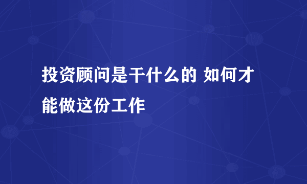 投资顾问是干什么的 如何才能做这份工作