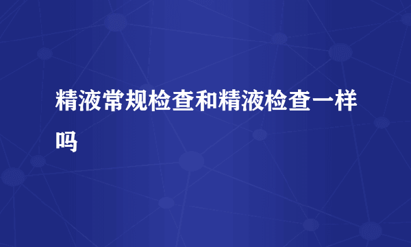 精液常规检查和精液检查一样吗