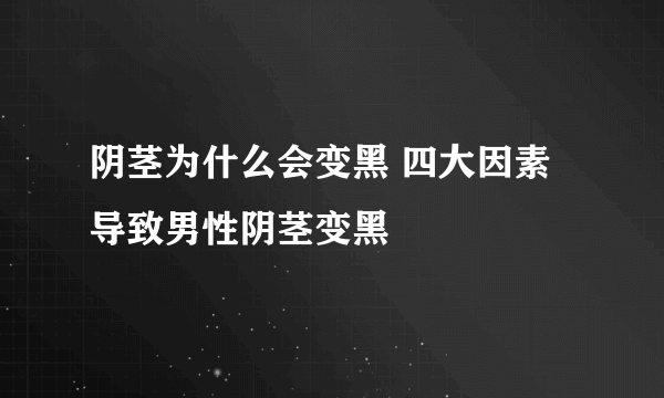 阴茎为什么会变黑 四大因素导致男性阴茎变黑