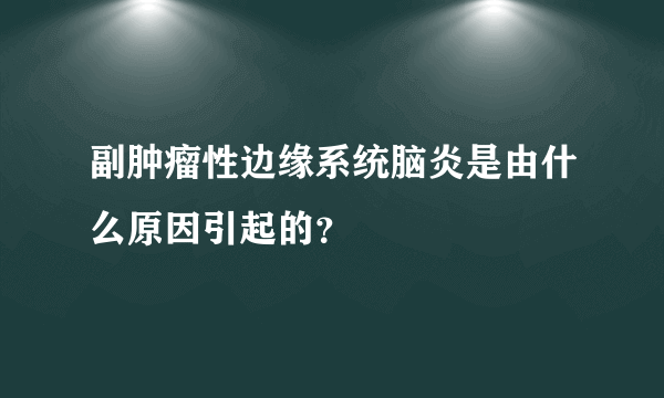 副肿瘤性边缘系统脑炎是由什么原因引起的？