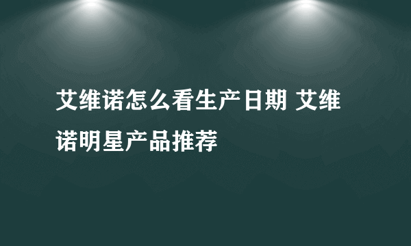 艾维诺怎么看生产日期 艾维诺明星产品推荐