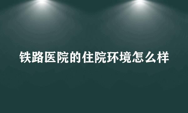 铁路医院的住院环境怎么样