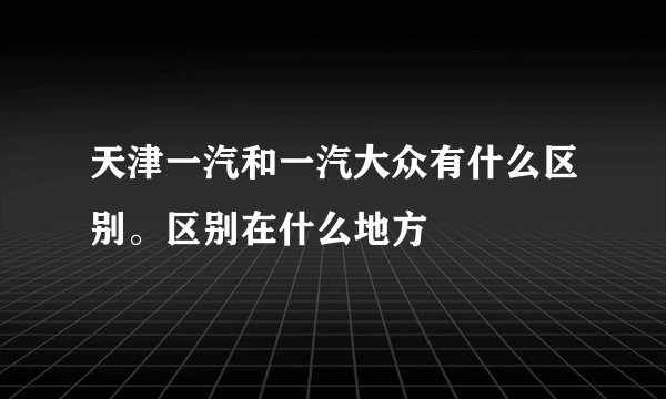 天津一汽和一汽大众有什么区别。区别在什么地方