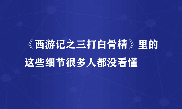 《西游记之三打白骨精》里的这些细节很多人都没看懂