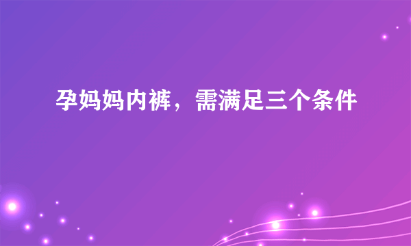 孕妈妈内裤，需满足三个条件