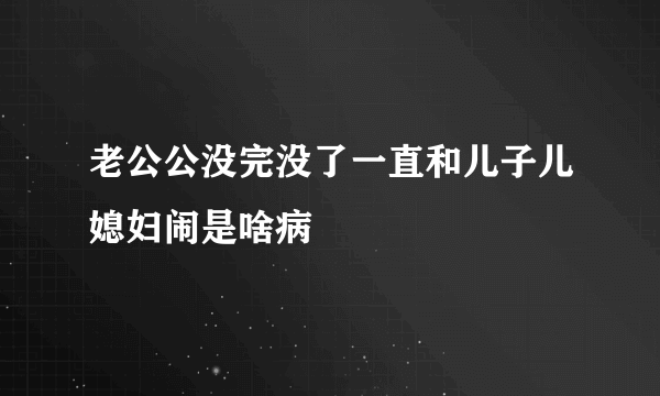 老公公没完没了一直和儿子儿媳妇闹是啥病