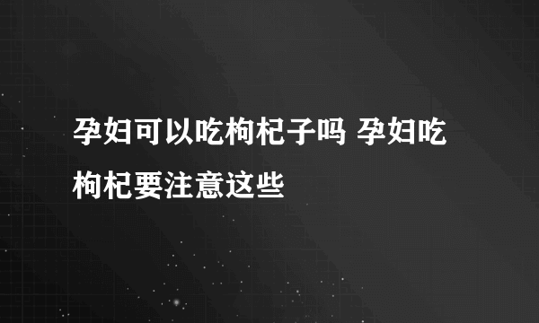 孕妇可以吃枸杞子吗 孕妇吃枸杞要注意这些