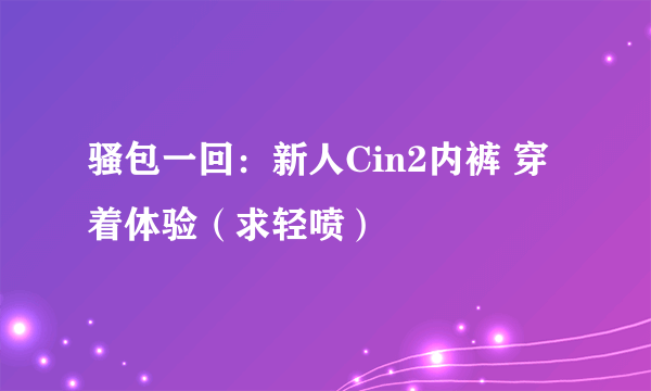 骚包一回：新人Cin2内裤 穿着体验（求轻喷）