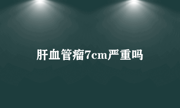 肝血管瘤7cm严重吗