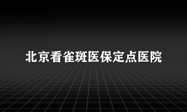 北京看雀斑医保定点医院