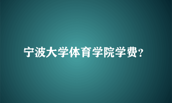 宁波大学体育学院学费？