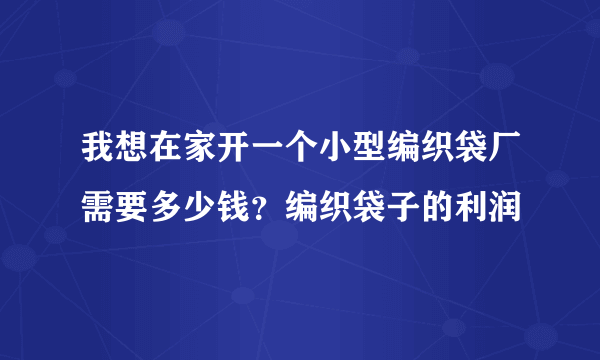 我想在家开一个小型编织袋厂需要多少钱？编织袋子的利润