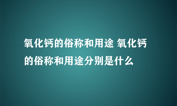 氧化钙的俗称和用途 氧化钙的俗称和用途分别是什么