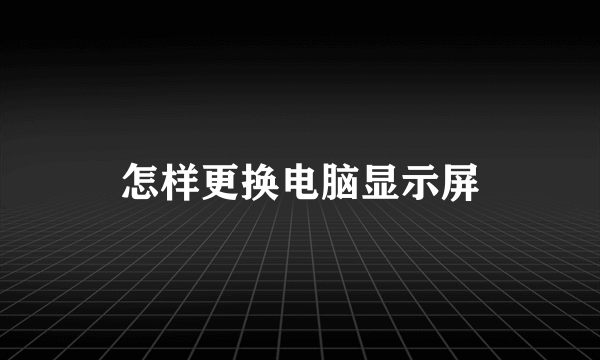 怎样更换电脑显示屏