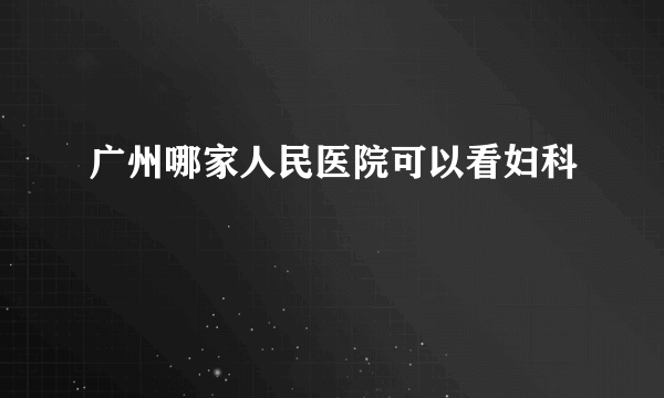 广州哪家人民医院可以看妇科