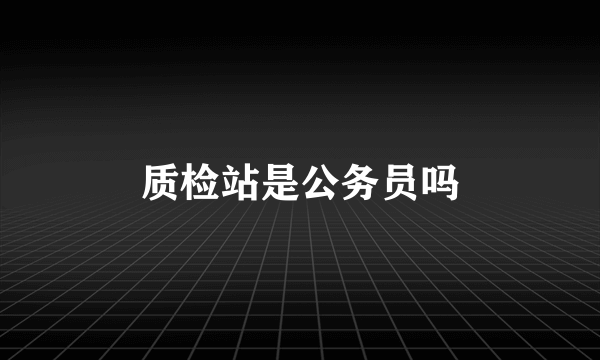 质检站是公务员吗