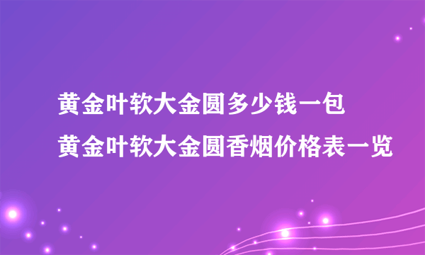 黄金叶软大金圆多少钱一包 黄金叶软大金圆香烟价格表一览