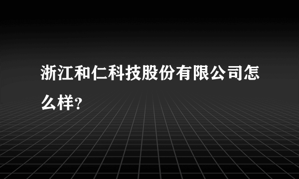 浙江和仁科技股份有限公司怎么样？