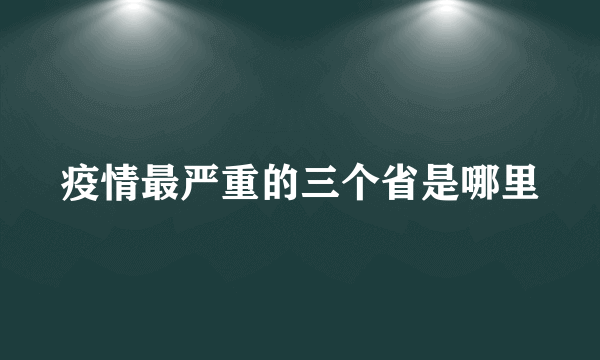 疫情最严重的三个省是哪里