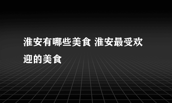 淮安有哪些美食 淮安最受欢迎的美食