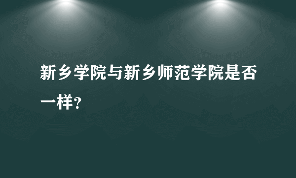 新乡学院与新乡师范学院是否一样？