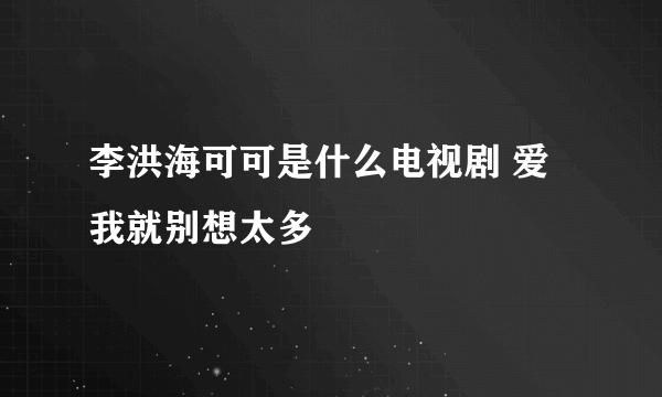 李洪海可可是什么电视剧 爱我就别想太多