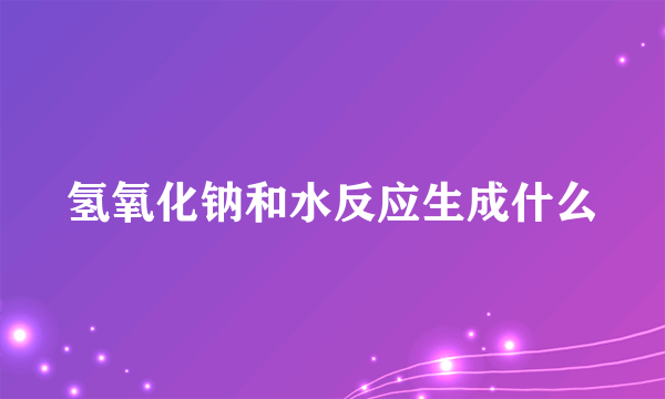 氢氧化钠和水反应生成什么