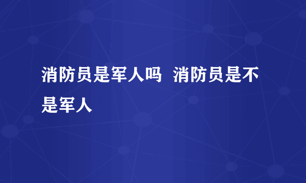 消防员是军人吗  消防员是不是军人