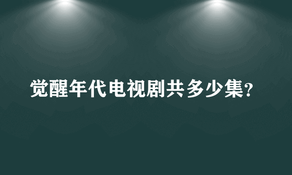 觉醒年代电视剧共多少集？