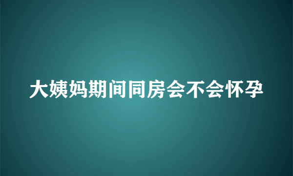 大姨妈期间同房会不会怀孕