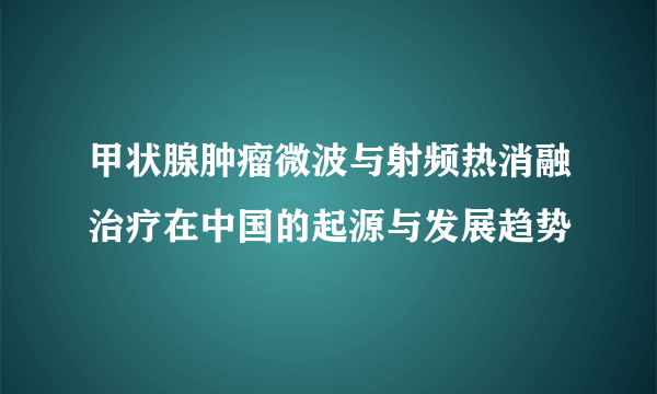 甲状腺肿瘤微波与射频热消融治疗在中国的起源与发展趋势