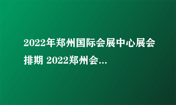 2022年郑州国际会展中心展会排期 2022郑州会展中心展会时间表