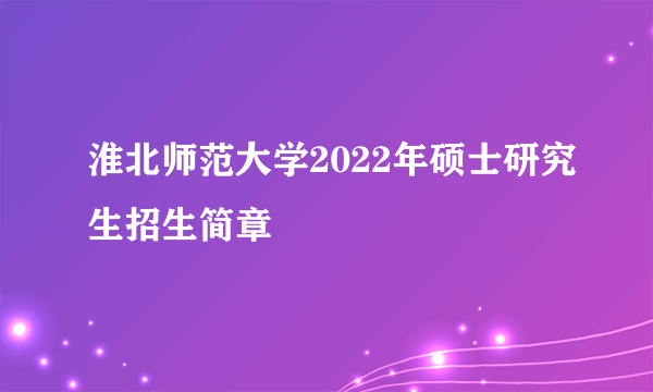 淮北师范大学2022年硕士研究生招生简章