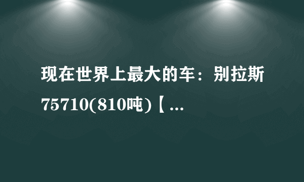 现在世界上最大的车：别拉斯75710(810吨)【最新数据】