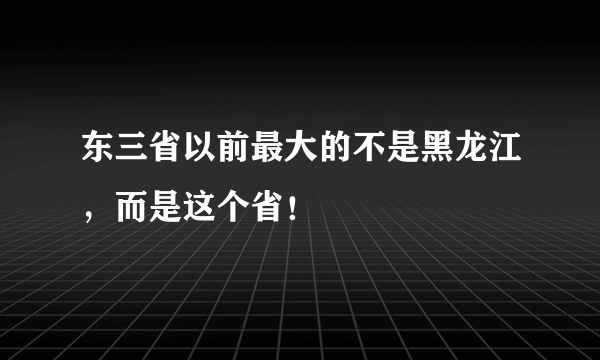 东三省以前最大的不是黑龙江，而是这个省！